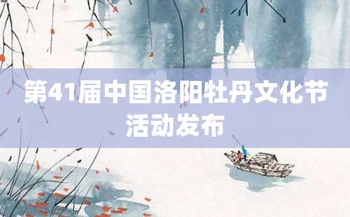 第41届中国洛阳牡丹文化节活动发布
