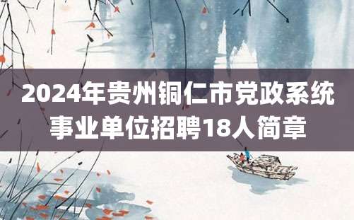 2024年贵州铜仁市党政系统事业单位招聘18人简章