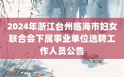 2024年浙江台州临海市妇女联合会下属事业单位选聘工作人员公告