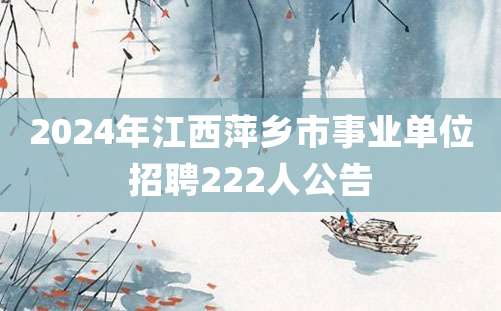 2024年江西萍乡市事业单位招聘222人公告