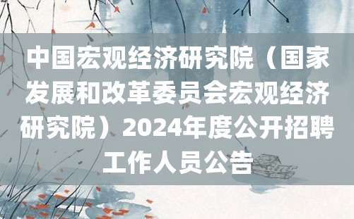 中国宏观经济研究院（国家发展和改革委员会宏观经济研究院）2024年度公开招聘工作人员公告