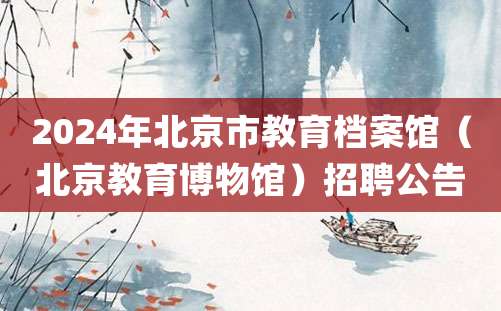 2024年北京市教育档案馆（北京教育博物馆）招聘公告