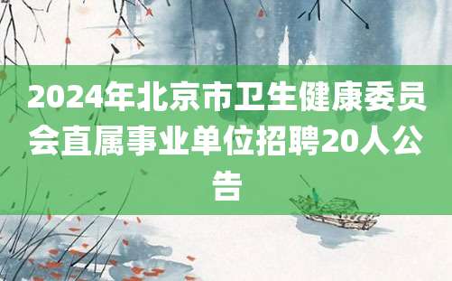 2024年北京市卫生健康委员会直属事业单位招聘20人公告