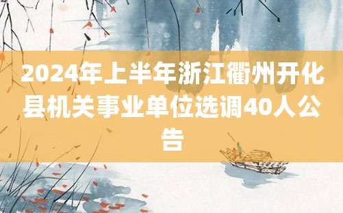 2024年上半年浙江衢州开化县机关事业单位选调40人公告