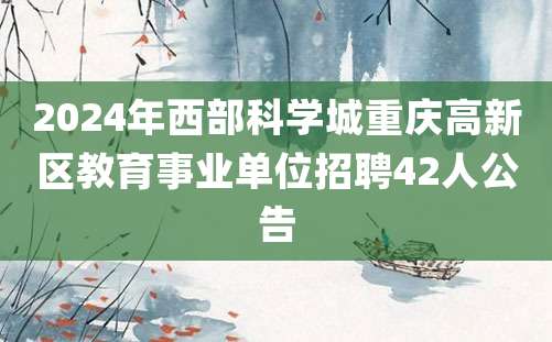 2024年西部科学城重庆高新区教育事业单位招聘42人公告