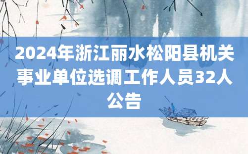 2024年浙江丽水松阳县机关事业单位选调工作人员32人公告