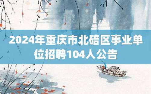 2024年重庆市北碚区事业单位招聘104人公告