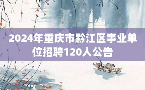 2024年重庆市黔江区事业单位招聘120人公告