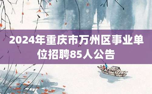 2024年重庆市万州区事业单位招聘85人公告