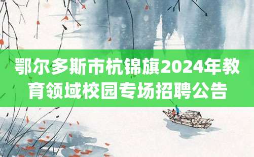 鄂尔多斯市杭锦旗2024年教育领域校园专场招聘公告