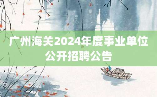 广州海关2024年度事业单位公开招聘公告