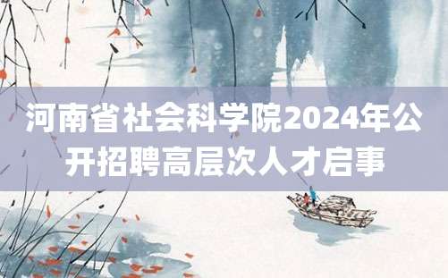 河南省社会科学院2024年公开招聘高层次人才启事