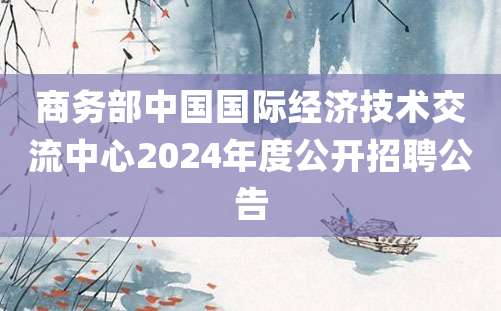 商务部中国国际经济技术交流中心2024年度公开招聘公告