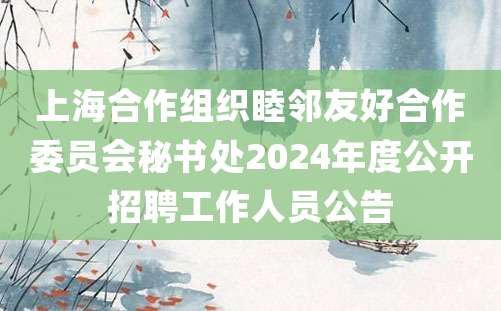 上海合作组织睦邻友好合作委员会秘书处2024年度公开招聘工作人员公告