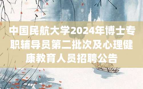 中国民航大学2024年博士专职辅导员第二批次及心理健康教育人员招聘公告