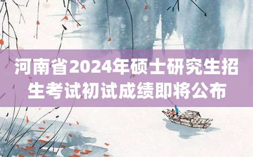 河南省2024年硕士研究生招生考试初试成绩即将公布