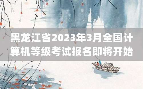 黑龙江省2023年3月全国计算机等级考试报名即将开始
