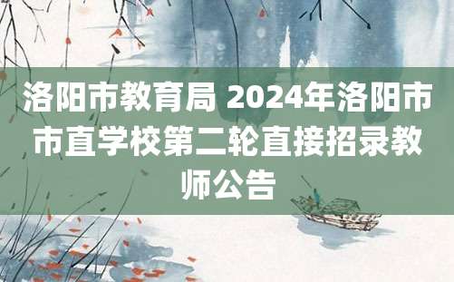 洛阳市教育局 2024年洛阳市市直学校第二轮直接招录教师公告