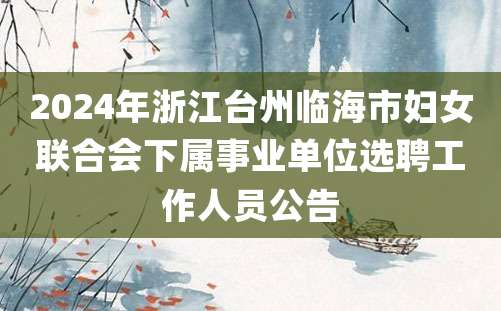 2024年浙江台州临海市妇女联合会下属事业单位选聘工作人员公告