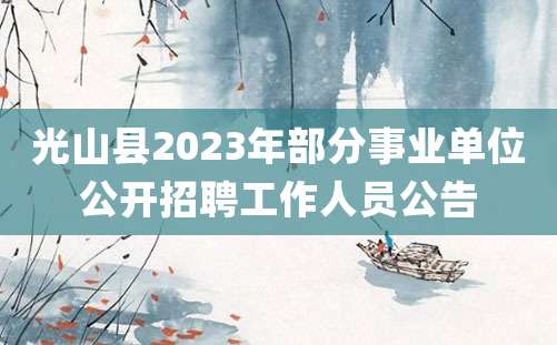 光山县2023年部分事业单位公开招聘工作人员公告