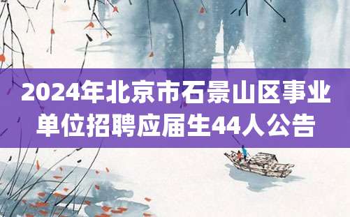 2024年北京市石景山区事业单位招聘应届生44人公告
