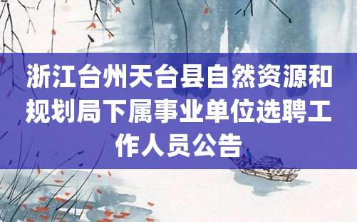 浙江台州天台县自然资源和规划局下属事业单位选聘工作人员公告
