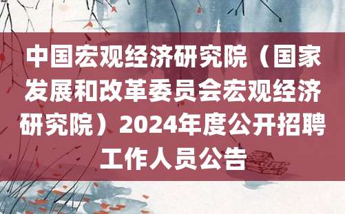 中国宏观经济研究院（国家发展和改革委员会宏观经济研究院）2024年度公开招聘工作人员公告
